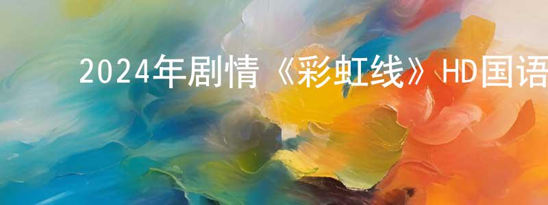﻿陈美娜的网络影视资源,﻿2024年剧情《彩虹线》HD国语中字迅雷下载_电影天堂